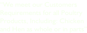 “We meet our Customers Requirements for all Poultry Products, Including: Chicken  and Hen as whole or in parts”