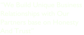 “We Build Unique Business  Relationships with Our Partners base on Honesty And Trust”