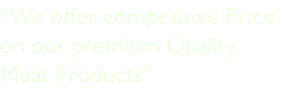 “We offer competitive Price  on our premium Quality  Meat Products”