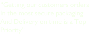 “Getting our customers orders In the most secure packaging  And Delivery on time is a Top  Priority”