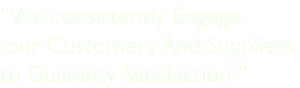 “We consistently Engage  our Customers And Suppliers  to Guaranty Satisfaction ”